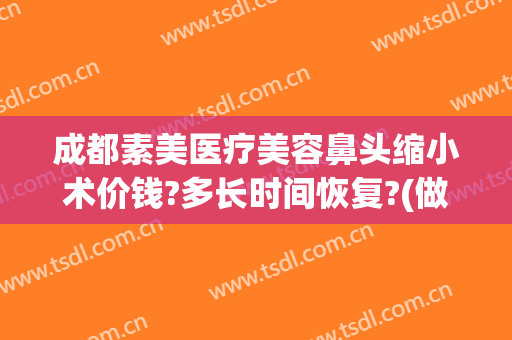 成都素美医疗美容鼻头缩小术价钱?多长时间恢复?(做鼻头缩小费用多少钱)
