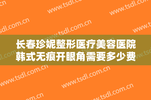 长春珍妮整形医疗美容医院韩式无痕开眼角需要多少费用?效果怎么样?