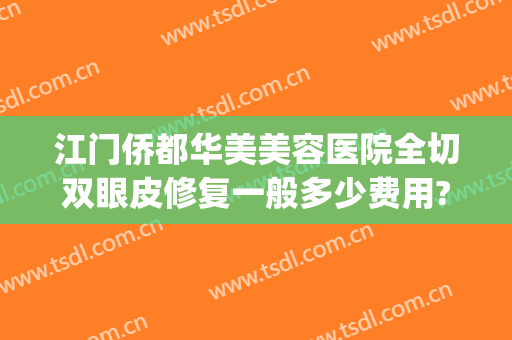 江门侨都华美美容医院全切双眼皮修复一般多少费用?可靠吗?(江门中心医院可以割双眼皮吗)