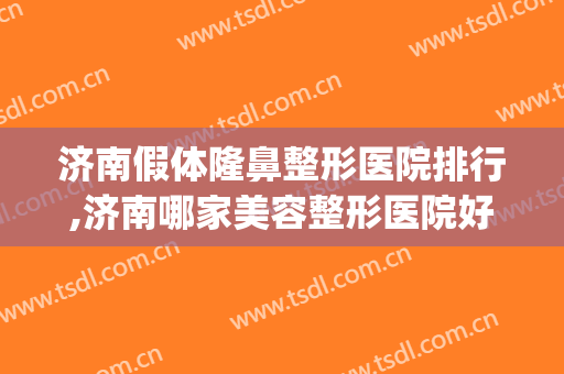 济南假体隆鼻整形医院排行,济南哪家美容整形医院好？(济南有名的整形医院)