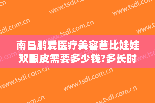 南昌鹏爱医疗美容芭比娃娃双眼皮需要多少钱?多长时间恢复?(鹏爱医院双眼皮价格)