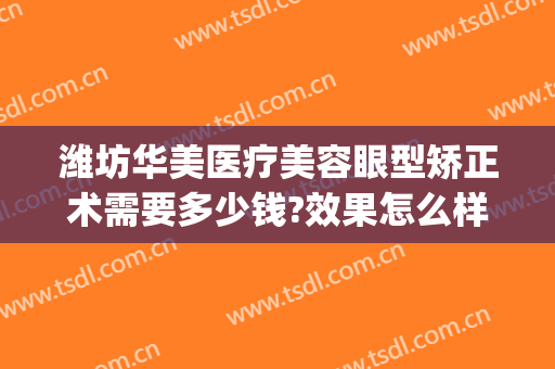 潍坊华美医疗美容眼型矫正术需要多少钱?效果怎么样?(潍坊整形医院费用)