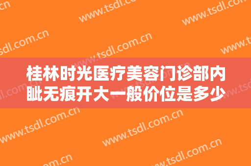 桂林时光医疗美容门诊部内眦无痕开大一般价位是多少钱?效果怎么样?