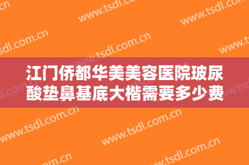 江门侨都华美美容医院玻尿酸垫鼻基底大楷需要多少费用?靠谱吗?