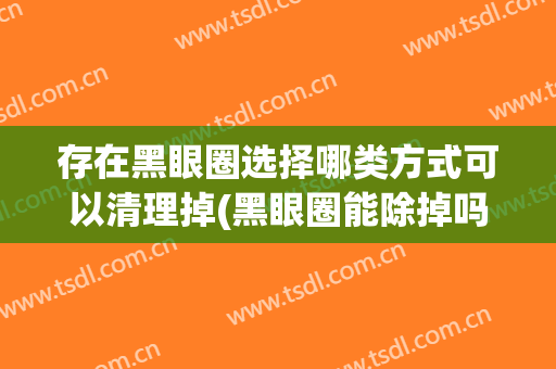存在黑眼圈选择哪类方式可以清理掉(黑眼圈能除掉吗)