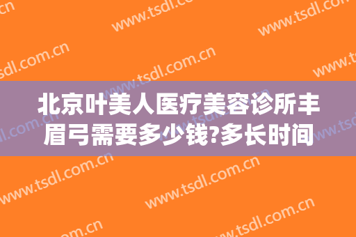 北京叶美人医疗美容诊所丰眉弓需要多少钱?多长时间恢复?(眉弓整形价格)