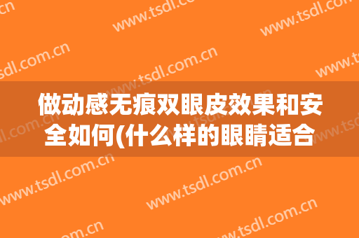 做动感无痕双眼皮效果和安全如何(什么样的眼睛适合做无痕双眼皮)