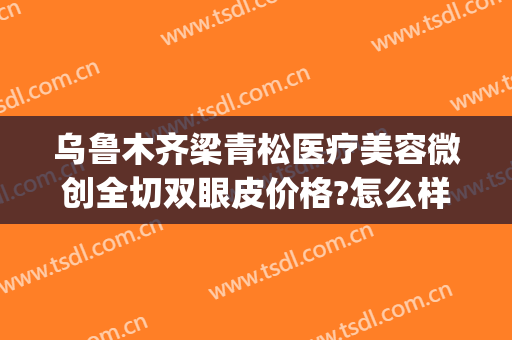 乌鲁木齐梁青松医疗美容微创全切双眼皮价格?怎么样?(乌鲁木齐双眼皮手术)