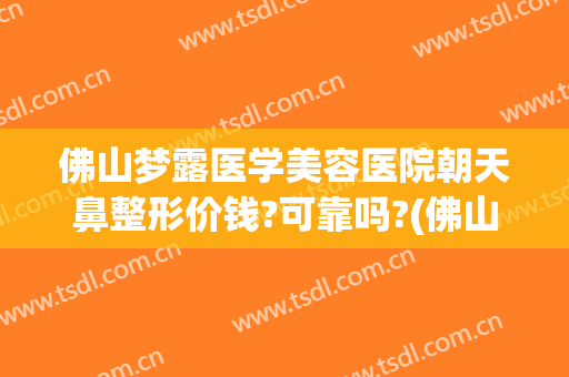 佛山梦露医学美容医院朝天鼻整形价钱?可靠吗?(佛山梦露割双眼皮)