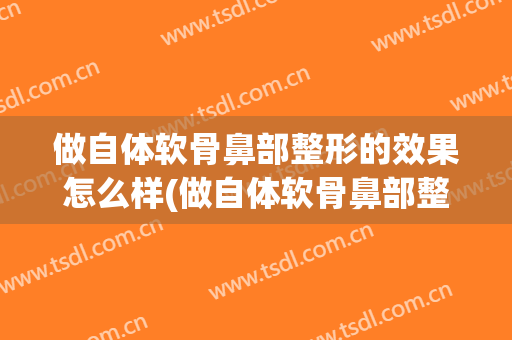 做自体软骨鼻部整形的效果怎么样(做自体软骨鼻部整形的效果怎么样图片)