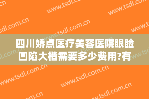 四川娇点医疗美容医院眼睑凹陷大楷需要多少费用?有哪些优势?(四川娇点整形医院怎么样)