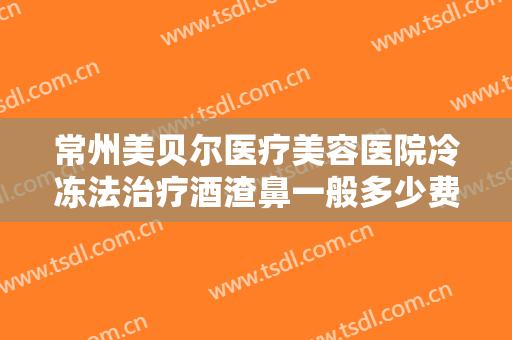 常州美贝尔医疗美容医院冷冻法治疗酒渣鼻一般多少费用?贵不贵?