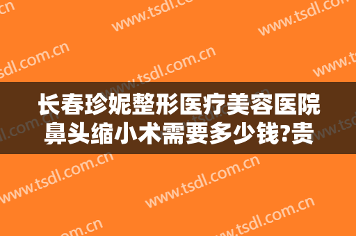 长春珍妮整形医疗美容医院鼻头缩小术需要多少钱?贵不贵?