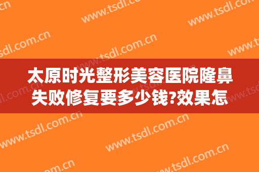 太原时光整形美容医院隆鼻失败修复要多少钱?效果怎么样?(太原时光整形医院哪个大夫好)
