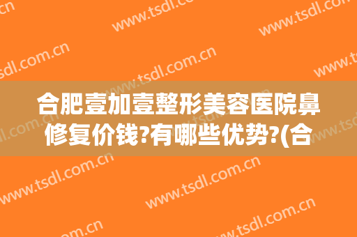 合肥壹加壹整形美容医院鼻修复价钱?有哪些优势?(合肥壹加医疗美容医院祛斑怎么样)