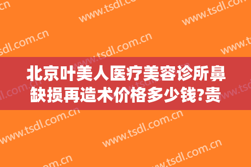 北京叶美人医疗美容诊所鼻缺损再造术价格多少钱?贵不贵?(北京叶美人医疗美容医院)