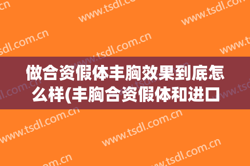 做合资假体丰胸效果到底怎么样(丰胸合资假体和进口假体的区别)