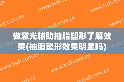做激光辅助抽脂塑形了解效果(抽脂塑形效果明显吗)