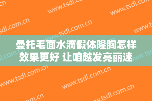 曼托毛面水滴假体隆胸怎样效果更好 让咱越发亮丽迷人有神