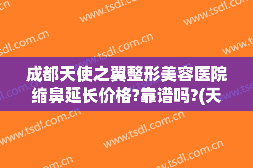 成都天使之翼整形美容医院缩鼻延长价格?靠谱吗?(天使之翼整形医院好不好)