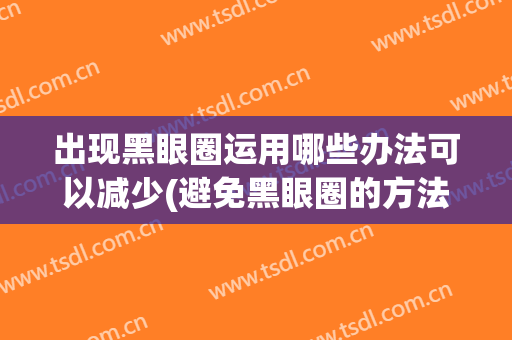 出现黑眼圈运用哪些办法可以减少(避免黑眼圈的方法)