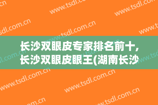 长沙双眼皮专家排名前十,长沙双眼皮眼王(湖南长沙双眼皮)