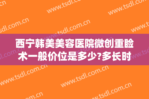 西宁韩美美容医院微创重睑术一般价位是多少?多长时间恢复?(韩式微创双眼皮恢复过程图片)
