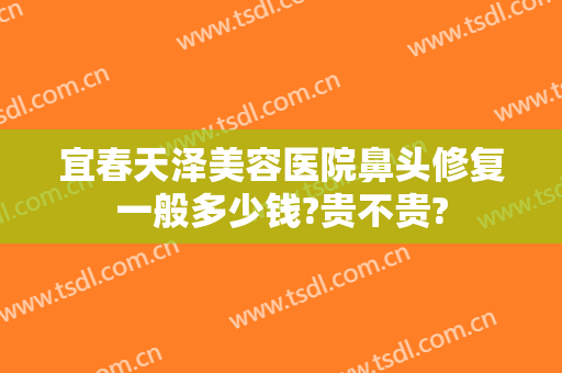 宜春天泽美容医院鼻头修复一般多少钱?贵不贵?