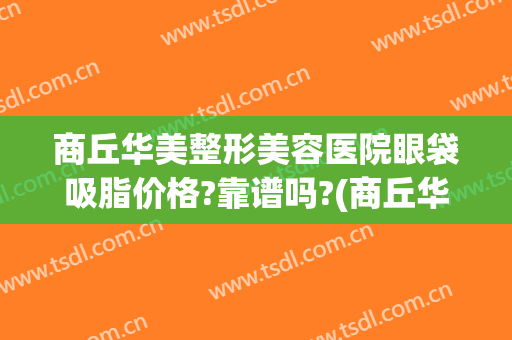商丘华美整形美容医院眼袋吸脂价格?靠谱吗?(商丘华美整形医院可靠吗)