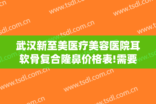武汉新至美医疗美容医院耳软骨复合隆鼻价格表!需要多久恢复?(武汉新至美医疗美容医院怎么样)