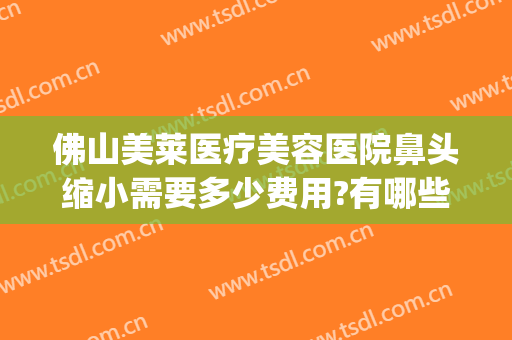 佛山美莱医疗美容医院鼻头缩小需要多少费用?有哪些优势?(佛山美莱医院整形)