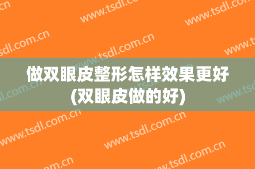 做双眼皮整形怎样效果更好(双眼皮做的好)