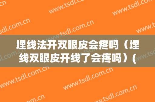 埋线法开双眼皮会疼吗（埋线双眼皮开线了会疼吗）(割双眼皮埋线疼吗)