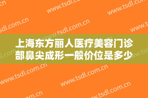 上海东方丽人医疗美容门诊部鼻尖成形一般价位是多少费用?效果怎么样?
