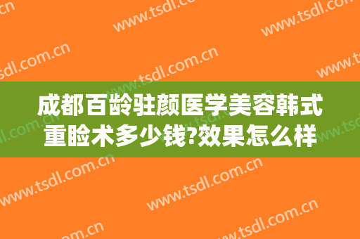 成都百龄驻颜医学美容韩式重睑术多少钱?效果怎么样?(成都百龄医疗美容整形医院地址)