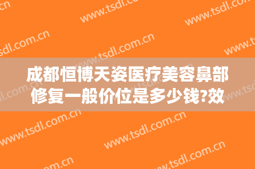 成都恒博天姿医疗美容鼻部修复一般价位是多少钱?效果怎么样?(成都恒博天姿整形医院)