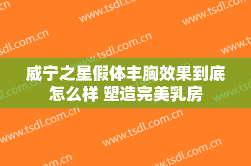威宁之星假体丰胸效果到底怎么样 塑造完美乳房