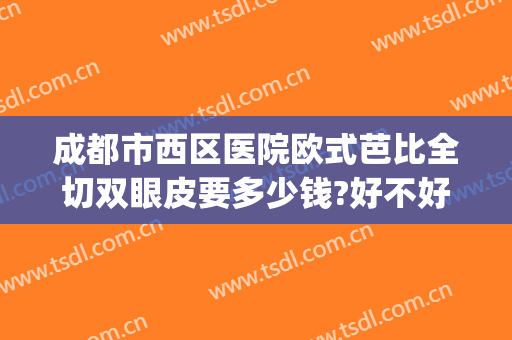 成都市西区医院欧式芭比全切双眼皮要多少钱?好不好?(成都华西医院割双眼皮哪个医生好)