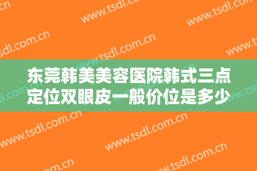 东莞韩美美容医院韩式三点定位双眼皮一般价位是多少钱?效果怎么样?