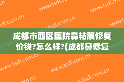 成都市西区医院鼻粘膜修复价钱?怎么样?(成都鼻修复医生)