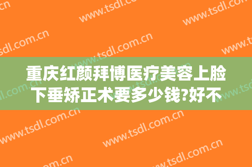 重庆红颜拜博医疗美容上脸下垂矫正术要多少钱?好不好?(重庆红颜拜博医疗美容有限公司)