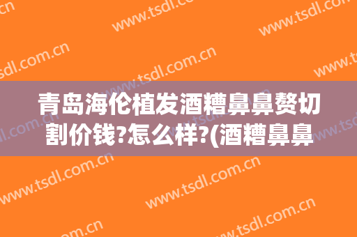 青岛海伦植发酒糟鼻鼻赘切割价钱?怎么样?(酒糟鼻鼻赘切割手术多少钱)