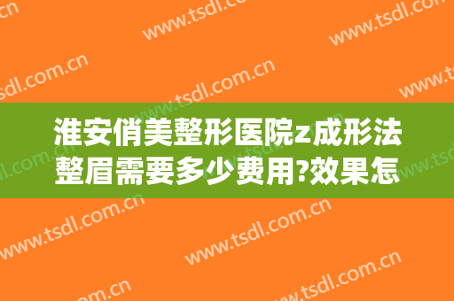 淮安俏美整形医院z成形法整眉需要多少费用?效果怎么样?(淮安整容整形医院)