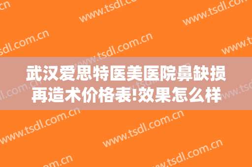 武汉爱思特医美医院鼻缺损再造术价格表!效果怎么样?(爱思特医疗整形医院)
