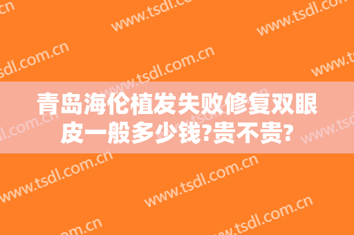 青岛海伦植发失败修复双眼皮一般多少钱?贵不贵?