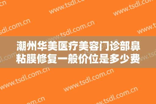 潮州华美医疗美容门诊部鼻粘膜修复一般价位是多少费用?有哪些优势?