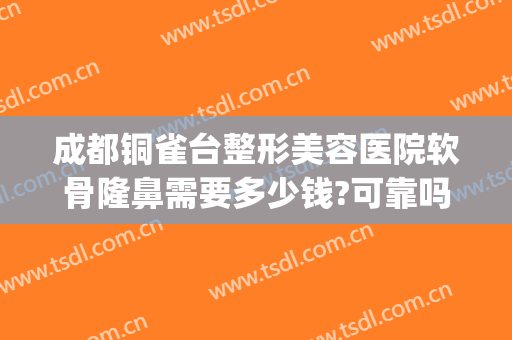 成都铜雀台整形美容医院软骨隆鼻需要多少钱?可靠吗?(成都铜雀台做鼻子怎么样)