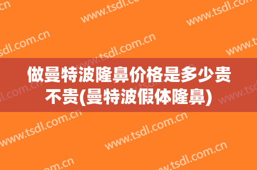 做曼特波隆鼻价格是多少贵不贵(曼特波假体隆鼻)