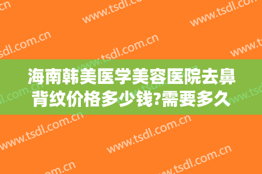 海南韩美医学美容医院去鼻背纹价格多少钱?需要多久恢复?(玻尿酸去鼻背纹多久见效)