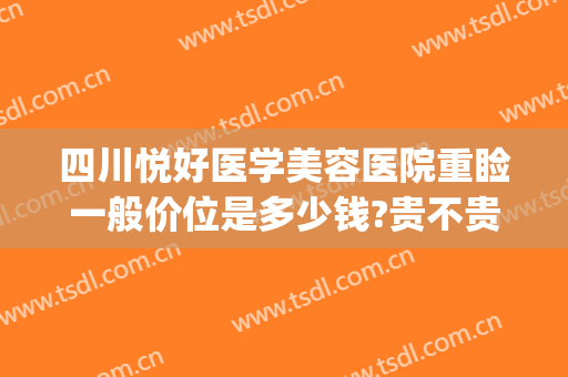 四川悦好医学美容医院重睑一般价位是多少钱?贵不贵?(成都悦美医疗美容医院地址)